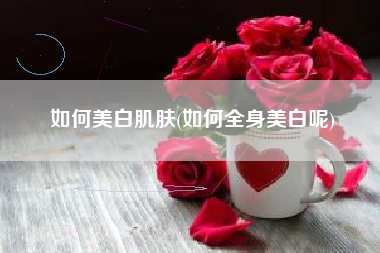 如何美白肌肤(如何全身美白呢)