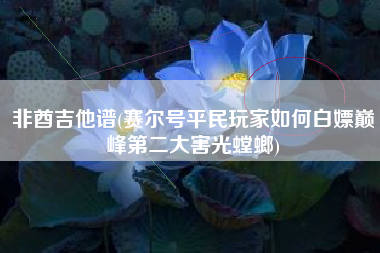 非酋吉他谱(赛尔号平民玩家如何白嫖巅峰第二大害光螳螂)
