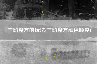 三阶魔方的玩法(三阶魔方颜色顺序)
