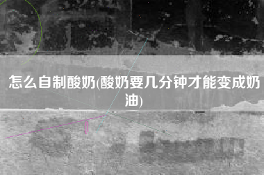 怎么自制酸奶(酸奶要几分钟才能变成奶油)