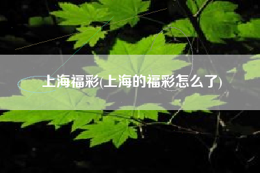 上海福彩(上海的福彩怎么了)