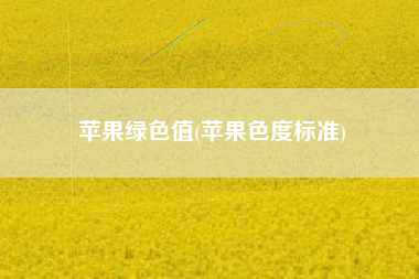 苹果绿色值(苹果色度标准)
