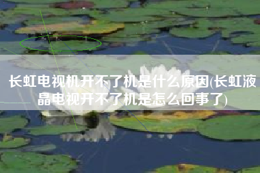 长虹电视机开不了机是什么原因(长虹液晶电视开不了机是怎么回事了)