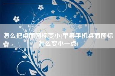 怎么把桌面图标变小(苹果手机桌面图标怎么变小一点)
