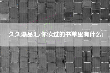 久久爆品汇(你读过的书单里有什么)