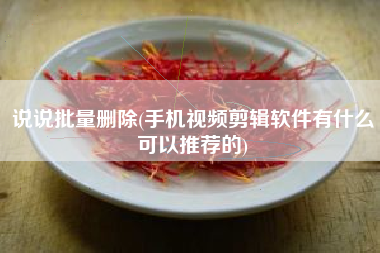 说说批量删除(手机视频剪辑软件有什么可以推荐的)