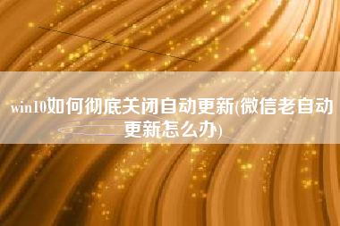 win10如何彻底关闭自动更新(微信老自动更新怎么办)