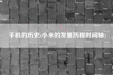 手机的历史(小米的发展历程时间轴)