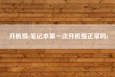 开机慢(笔记本第一次开机慢正常吗)