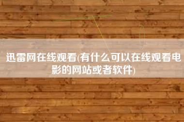 迅雷网在线观看(有什么可以在线观看电影的网站或者软件)