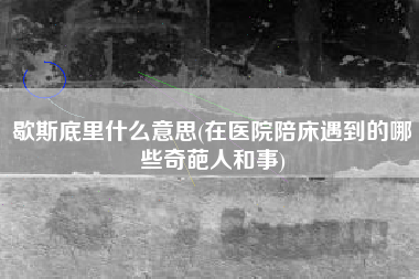 歇斯底里什么意思(在医院陪床遇到的哪些奇葩人和事)