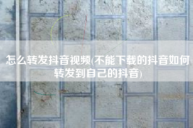 怎么转发抖音视频(不能下载的抖音如何转发到自己的抖音)