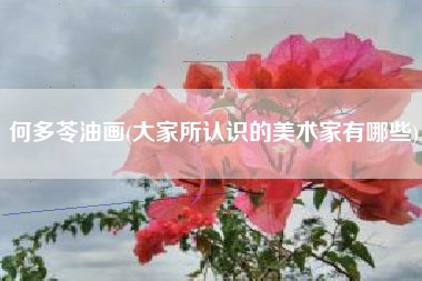 详细阅读:何多苓油画(大家所认识的美术家有哪些) 何多苓油画(大家所认识的美术家有哪些)