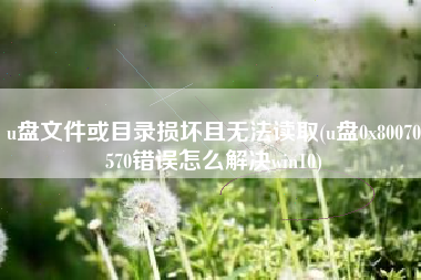 u盘文件或目录损坏且无法读取(u盘0x80070570错误怎么解决win10)