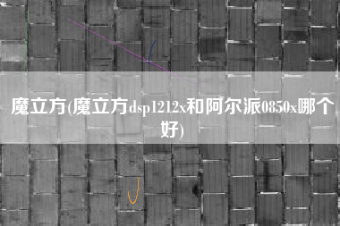 魔立方(魔立方dsp1212x和阿尔派0850x哪个好)