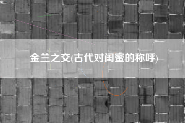 详细阅读:金兰之交(古代对闺蜜的称呼) 金兰之交(古代对闺蜜的称呼)