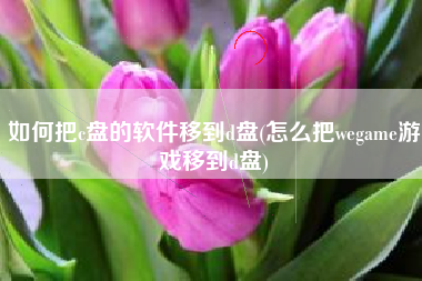 如何把c盘的软件移到d盘(怎么把wegame游戏移到d盘)