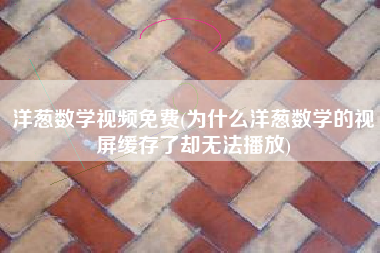洋葱数学视频免费(为什么洋葱数学的视屏缓存了却无法播放)