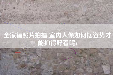 全家福照片拍摄(室内人像如何摆姿势才能拍得好看呢)