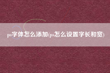 ps字体怎么添加(ps怎么设置字长和宽)