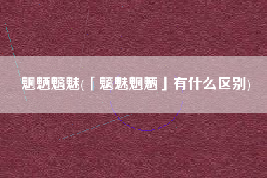 详细阅读:魍魉魑魅(「魑魅魍魉」有什么区别) 魍魉魑魅(「魑魅魍魉」有什么区别)