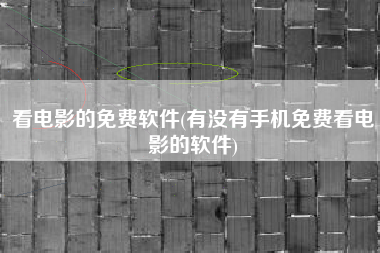 看电影的免费软件(有没有手机免费看电影的软件)