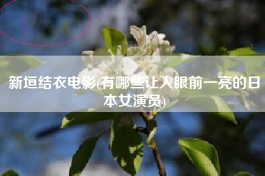 新垣结衣电影(有哪些让人眼前一亮的日本女演员)