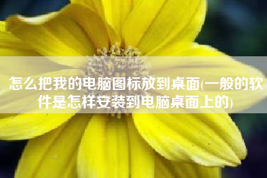 怎么把我的电脑图标放到桌面(一般的软件是怎样安装到电脑桌面上的)