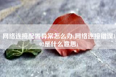 网络连接配置异常怎么办(网络连接错误102是什么意思)