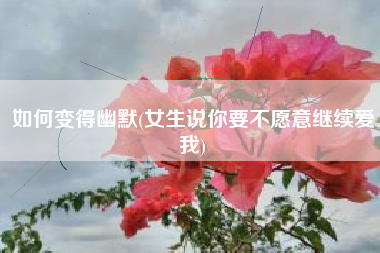详细阅读:如何变得幽默(女生说你要不愿意继续爱我) 如何变得幽默(女生说你要不愿意继续爱我)