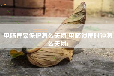 电脑屏幕保护怎么关闭(电脑锁屏时钟怎么关闭)