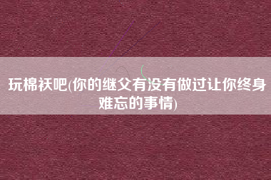 玩棉袄吧(你的继父有没有做过让你终身难忘的事情)