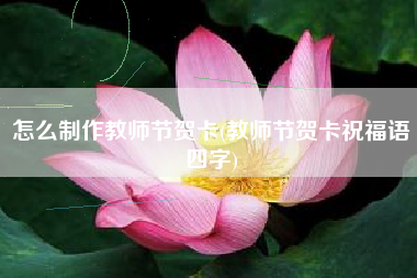 怎么制作教师节贺卡(教师节贺卡祝福语四字)