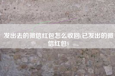 发出去的微信红包怎么收回(已发出的微信红包)