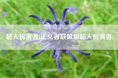 详细阅读:超人扮演者(正义者联盟里超人扮演者) 超人扮演者(正义者联盟里超人扮演者)