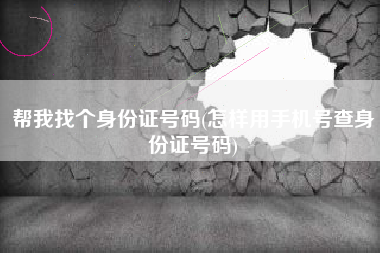 帮我找个身份证号码(怎样用手机号查身份证号码)