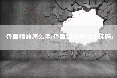 香熏精油怎么用(香熏精油可以涂抹吗)