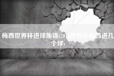梅西世界杯进球集锦(2018世界杯梅西进几个球)