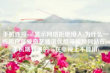 手机连接wifi显示网络拒绝接入(为什么一些用户在爱奇艺腾讯优酷等视频网站在pc手机端开通的vip在电视上不能用)