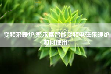 变频采暖炉(聚禾富智能变频电磁采暖炉如何使用)