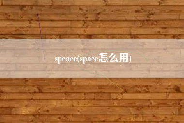 详细阅读:speace(space怎么用) speace(space怎么用)
