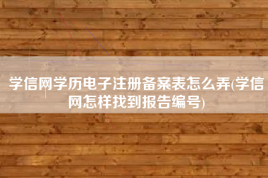 学信网学历电子注册备案表怎么弄(学信网怎样找到报告编号)