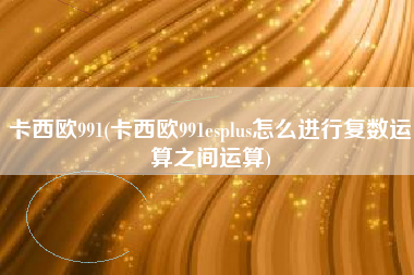 卡西欧991(卡西欧991esplus怎么进行复数运算之间运算)