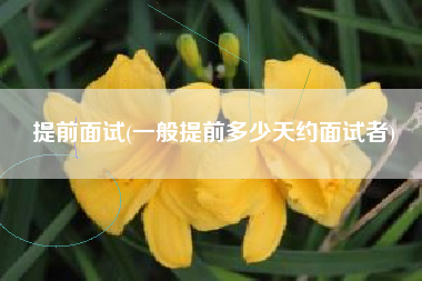 提前面试(一般提前多少天约面试者)