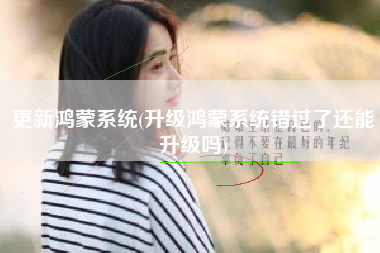 更新鸿蒙系统(升级鸿蒙系统错过了还能升级吗)