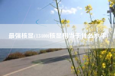 最强核显(13400f核显相当于什么水平)