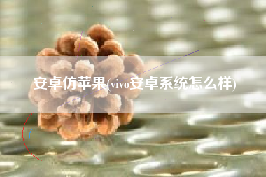 安卓仿苹果(vivo安卓系统怎么样)