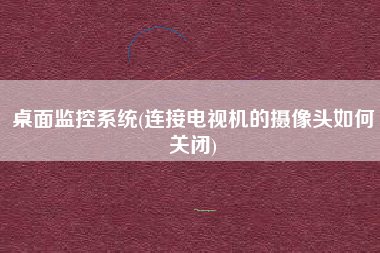 桌面监控系统(连接电视机的摄像头如何关闭)