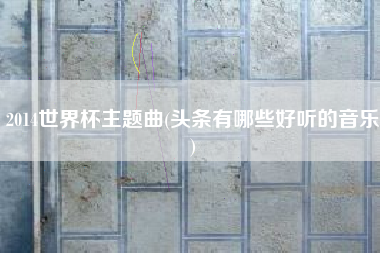 2014世界杯主题曲(头条有哪些好听的音乐)