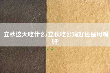 立秋这天吃什么(立秋吃公鸡好还是母鸡好)